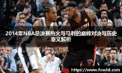 2014年NBA总决赛热火与马刺的巅峰对决与历史意义解析