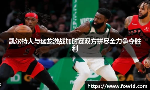 凯尔特人与猛龙激战加时赛双方拼尽全力争夺胜利